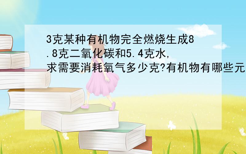 3克某种有机物完全燃烧生成8.8克二氧化碳和5.4克水,求需要消耗氧气多少克?有机物有哪些元素组成?各多少克?