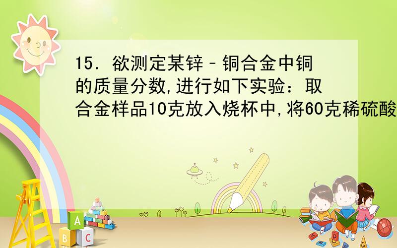 15．欲测定某锌﹣铜合金中铜的质量分数,进行如下实验：取合金样品10克放入烧杯中,将60克稀硫酸分三次加入,充分反应后,