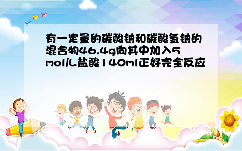 有一定量的碳酸钠和碳酸氢钠的混合物46.4g向其中加入5mol/L盐酸140ml正好完全反应