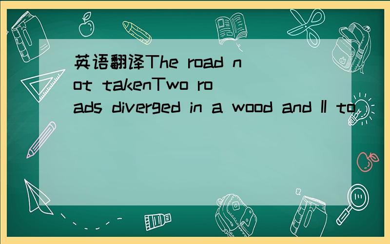 英语翻译The road not takenTwo roads diverged in a wood and II to