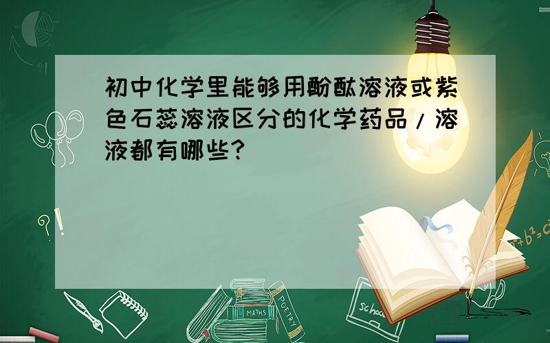 初中化学里能够用酚酞溶液或紫色石蕊溶液区分的化学药品/溶液都有哪些?