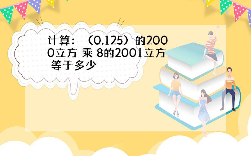 计算：（0.125）的2000立方 乘 8的2001立方 等于多少