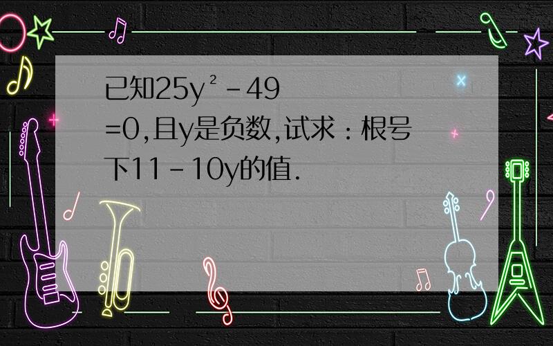 已知25y²－49=0,且y是负数,试求：根号下11－10y的值.