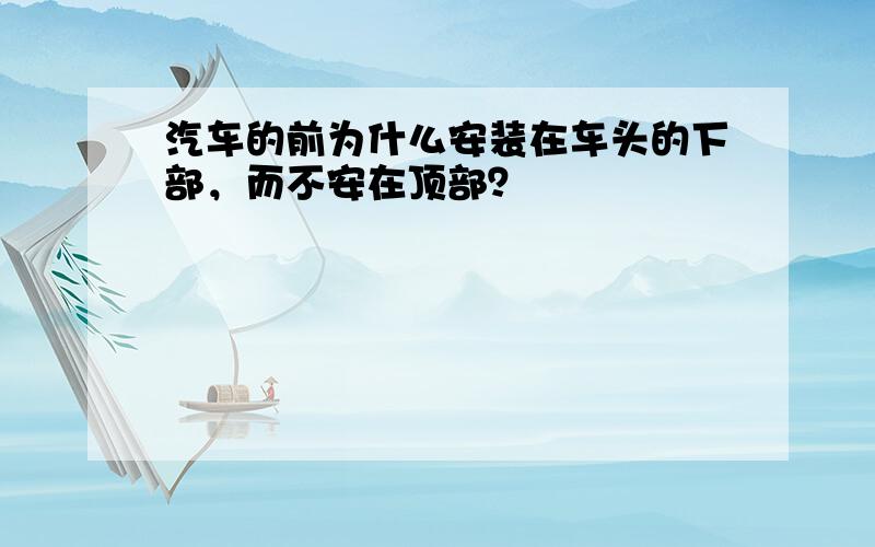 汽车的前为什么安装在车头的下部，而不安在顶部？