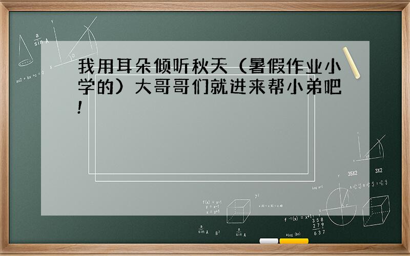 我用耳朵倾听秋天（暑假作业小学的）大哥哥们就进来帮小弟吧!