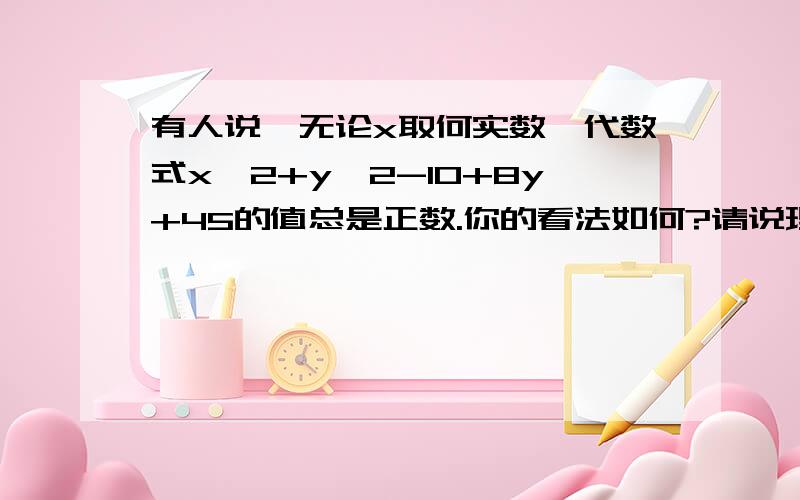 有人说,无论x取何实数,代数式x^2+y^2-10+8y+45的值总是正数.你的看法如何?请说理由.