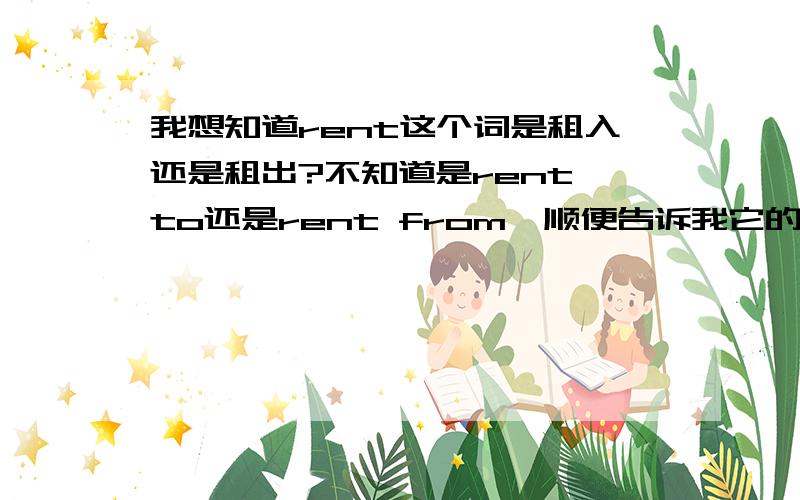 我想知道rent这个词是租入还是租出?不知道是rent to还是rent from,顺便告诉我它的反义词