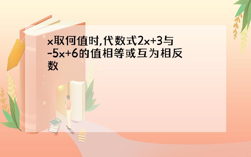 x取何值时,代数式2x+3与-5x+6的值相等或互为相反数