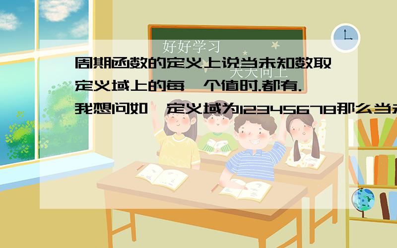 周期函数的定义上说当未知数取定义域上的每一个值时.都有.我想问如,定义域为12345678那么当未知数取8的时候9并不在