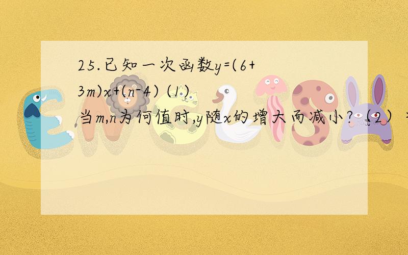 25.已知一次函数y=(6+3m)x+(n-4) (1)当m,n为何值时,y随x的增大而减小?（2）当m,n为何值时,函