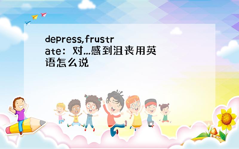 depress,frustrate：对...感到沮丧用英语怎么说