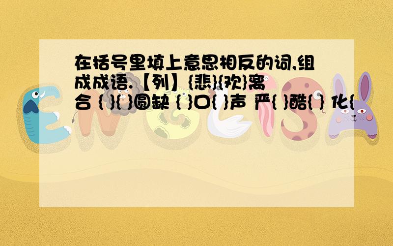 在括号里填上意思相反的词,组成成语.【列】{悲}{欢}离合 { }{ }圆缺 { }口{ }声 严{ }酷{ } 化{