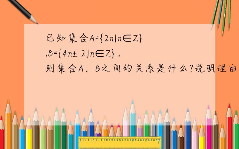 已知集合A={2n|n∈Z},B={4n±2|n∈Z},则集合A、B之间的关系是什么?说明理由