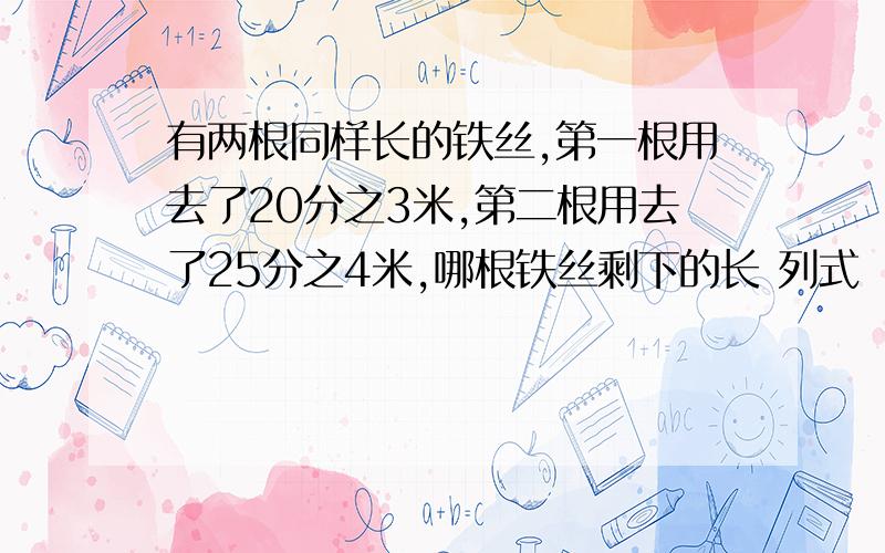 有两根同样长的铁丝,第一根用去了20分之3米,第二根用去了25分之4米,哪根铁丝剩下的长 列式