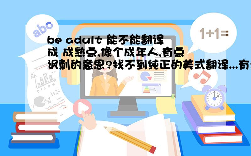 be adult 能不能翻译成 成熟点,像个成年人,有点讽刺的意思?找不到纯正的美式翻译...有没有什么语法错误