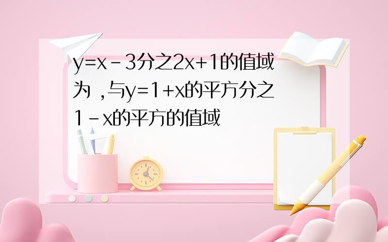 y=x-3分之2x+1的值域为 ,与y=1+x的平方分之1-x的平方的值域