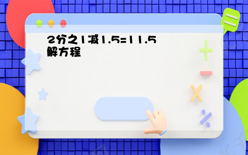 2分之1减1.5=11.5 解方程