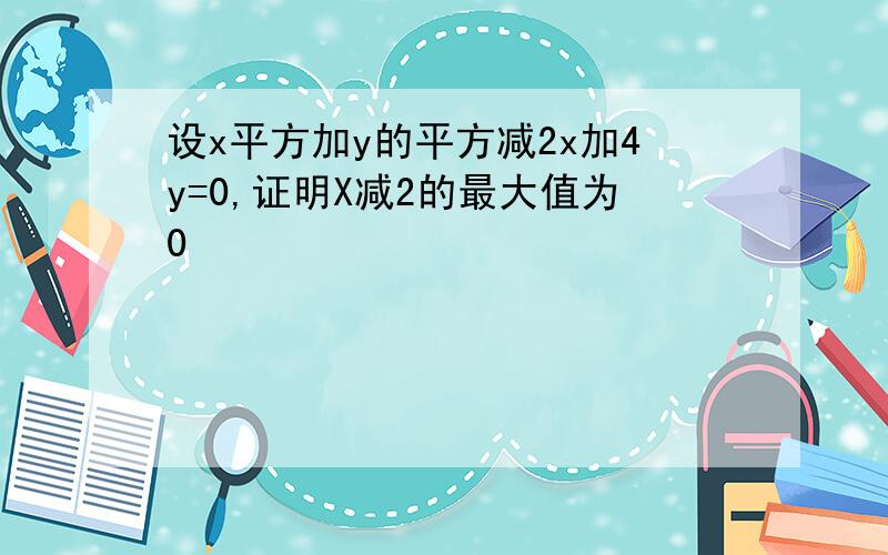 设x平方加y的平方减2x加4y=0,证明X减2的最大值为0