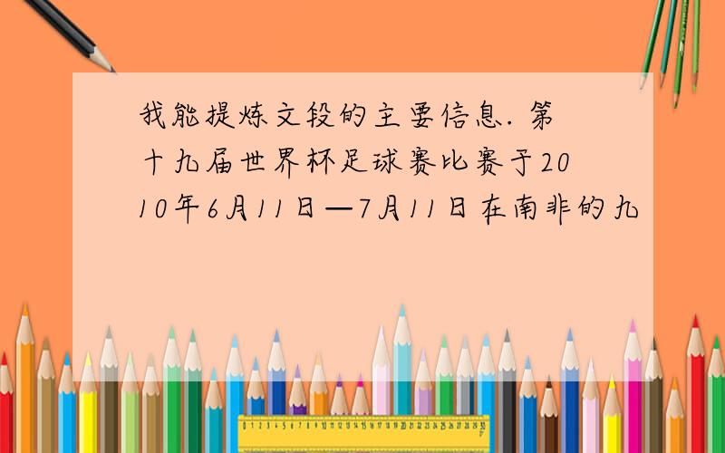 我能提炼文段的主要信息. 第十九届世界杯足球赛比赛于2010年6月11日—7月11日在南非的九