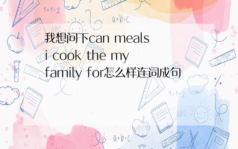 我想问下can meals i cook the my family for怎么样连词成句