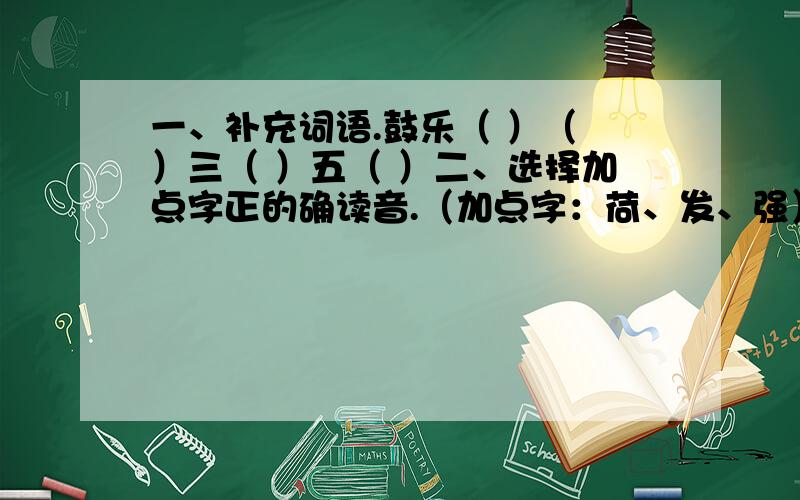 一、补充词语.鼓乐（ ）（ ）三（ ）五（ ）二、选择加点字正的确读音.（加点字：荷、发、强）荷枪实弹（hé hè）令人