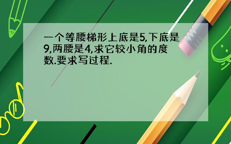 一个等腰梯形上底是5,下底是9,两腰是4,求它较小角的度数.要求写过程.