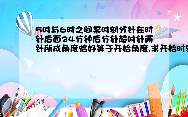 5时与6时之间某时刻分针在时针后面24分钟后分针超时针两针所成角度恰好等于开始角度,求开始时刻.