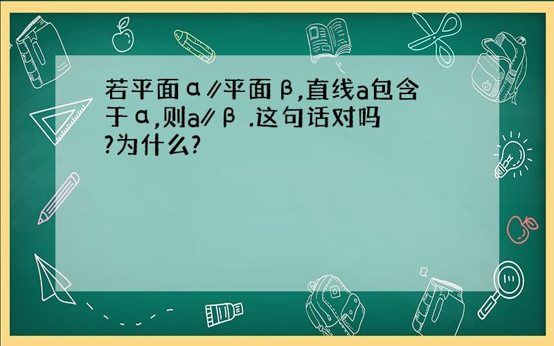 若平面α∥平面β,直线a包含于α,则a∥β .这句话对吗?为什么?