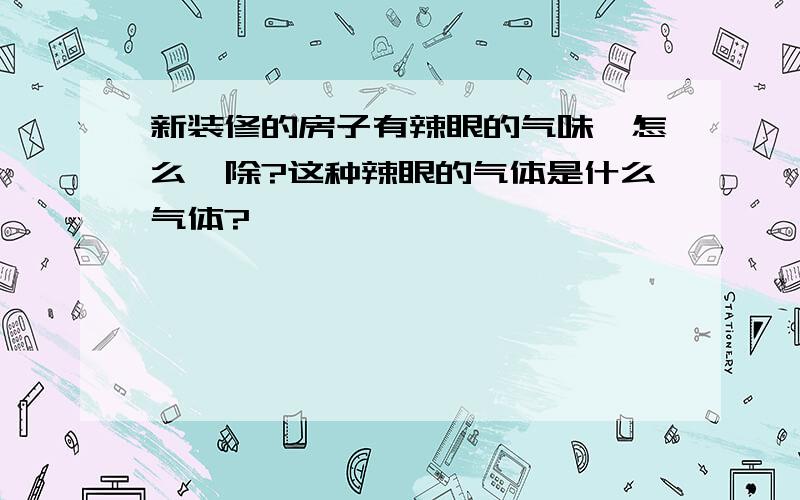 新装修的房子有辣眼的气味,怎么祛除?这种辣眼的气体是什么气体?