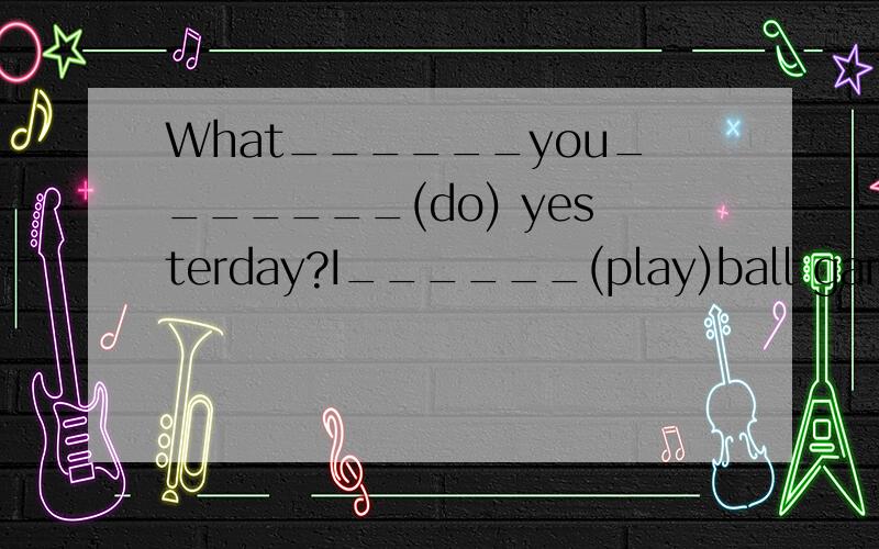 What______you_______(do) yesterday?I______(play)ball games w