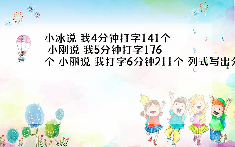 小冰说 我4分钟打字141个 小刚说 我5分钟打字176个 小丽说 我打字6分钟211个 列式写出分数再比较