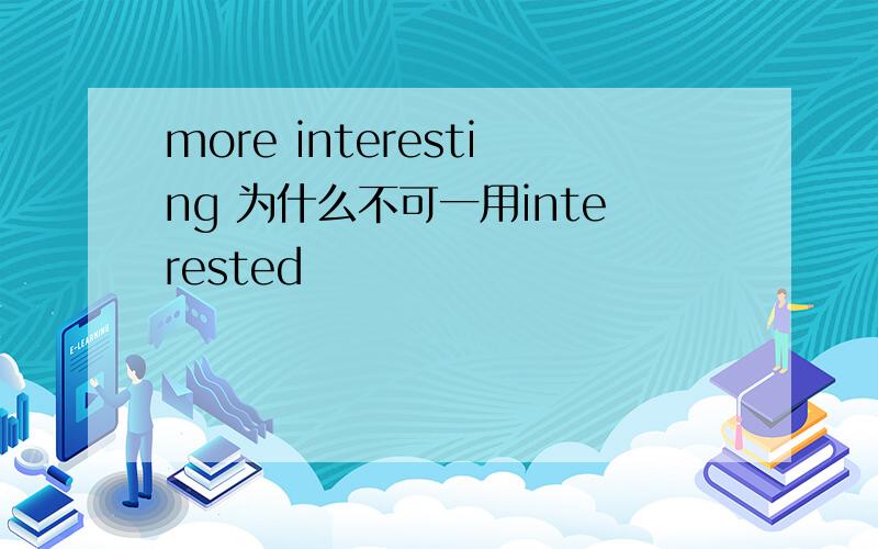 more interesting 为什么不可一用interested