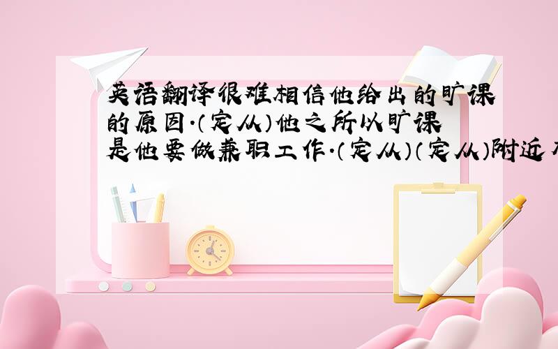 英语翻译很难相信他给出的旷课的原因.（定从）他之所以旷课是他要做兼职工作.（定从）（定从）附近有没买水果和蔬菜的超市啊?