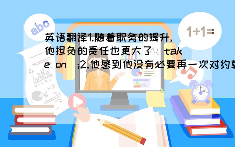 英语翻译1.随着职务的提升,他担负的责任也更大了(take on);2.他感到他没有必要再一次对约翰承担这样的责任了(m