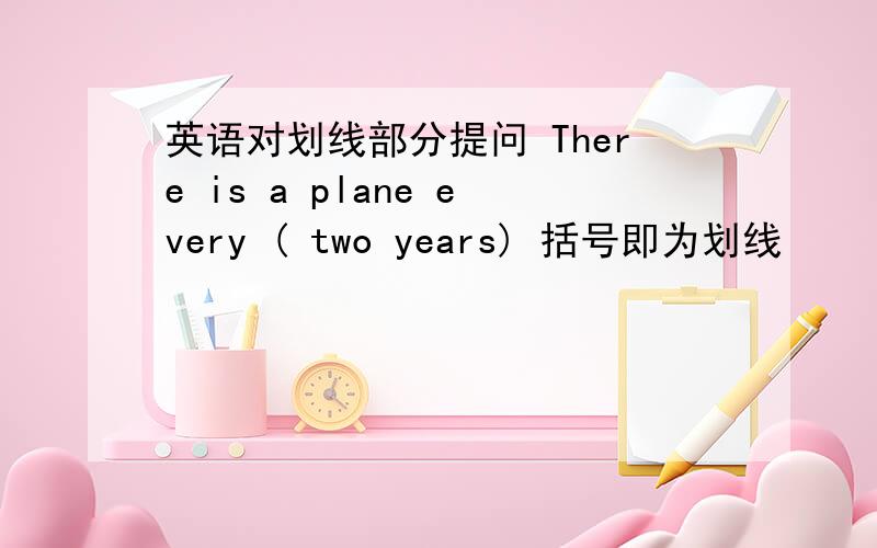 英语对划线部分提问 There is a plane every ( two years) 括号即为划线