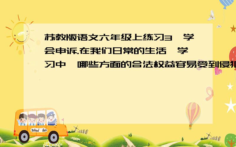 苏教版语文六年级上练习3,学会申诉.在我们日常的生活、学习中,哪些方面的合法权益容易受到侵犯?