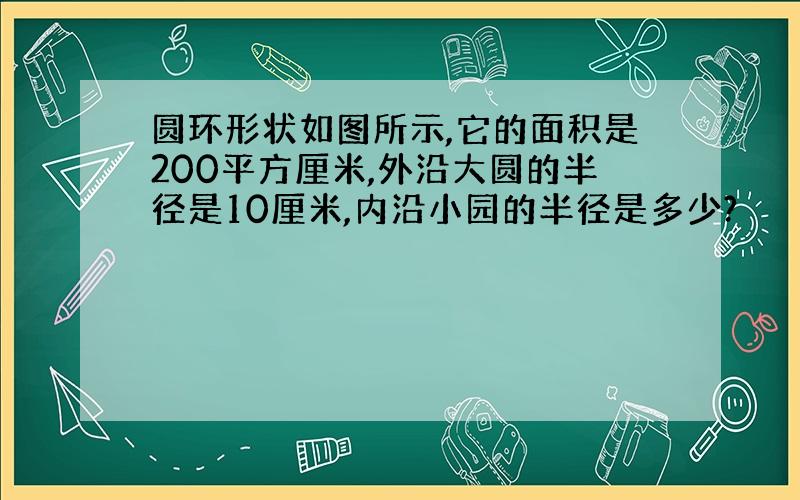 圆环形状如图所示,它的面积是200平方厘米,外沿大圆的半径是10厘米,内沿小园的半径是多少?