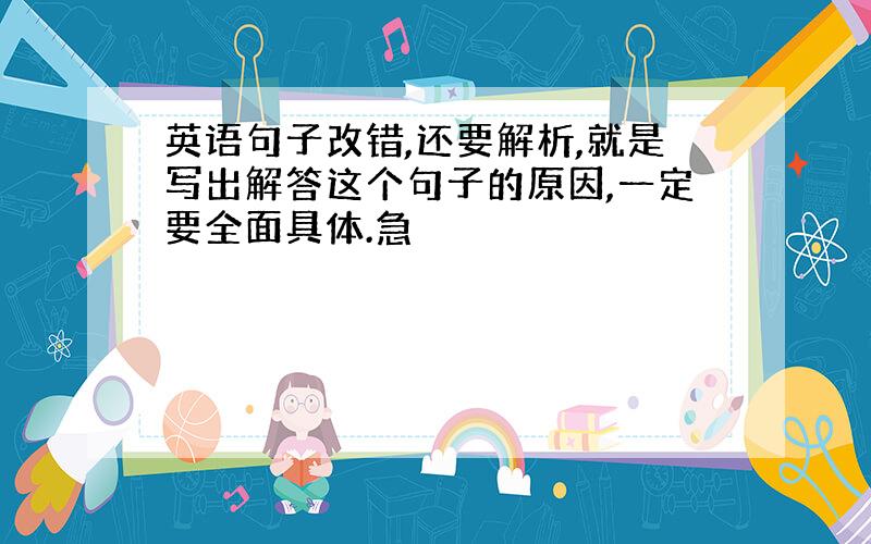 英语句子改错,还要解析,就是写出解答这个句子的原因,一定要全面具体.急