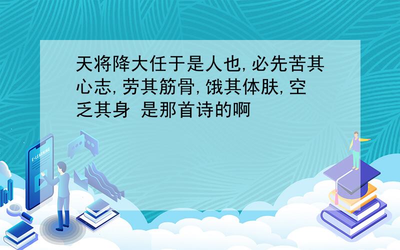 天将降大任于是人也,必先苦其心志,劳其筋骨,饿其体肤,空乏其身 是那首诗的啊