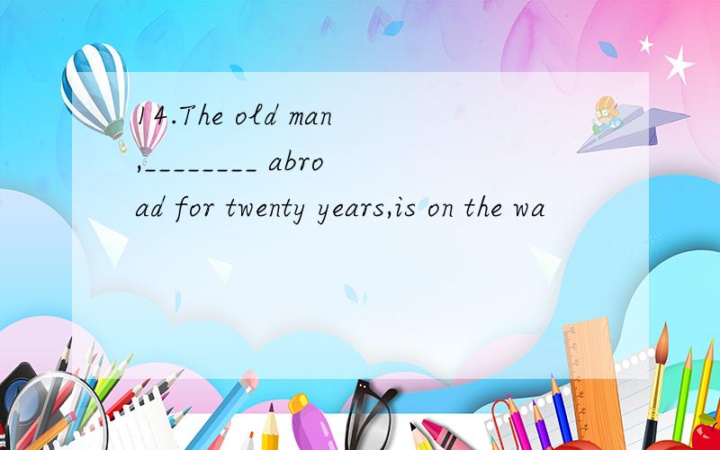 14.The old man,________ abroad for twenty years,is on the wa