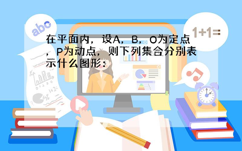 在平面内，设A，B，O为定点，P为动点，则下列集合分别表示什么图形：