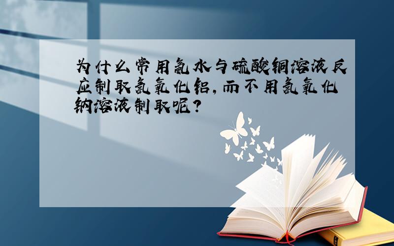 为什么常用氨水与硫酸铜溶液反应制取氢氧化铝,而不用氢氧化钠溶液制取呢?