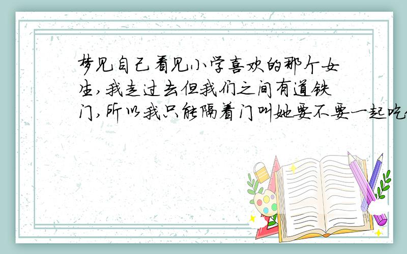 梦见自己看见小学喜欢的那个女生,我走过去但我们之间有道铁门,所以我只能隔着门叫她要不要一起吃饭,她没回答,而却问我要不要