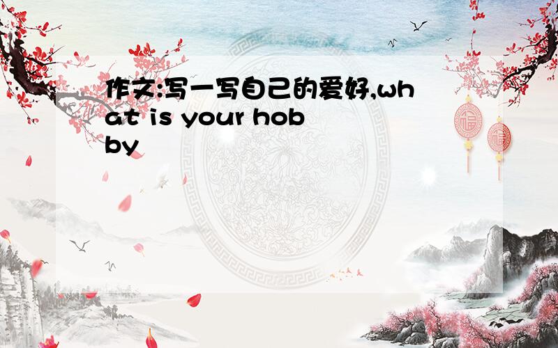 作文:写一写自己的爱好,what is your hobby