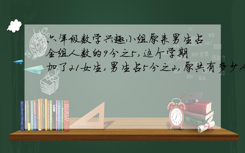 六年级数学兴趣小组原来男生占全组人数的9分之5,这个学期加了21女生,男生占5分之2,原共有多少人