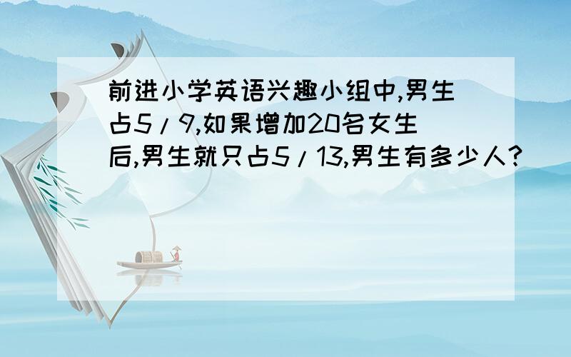 前进小学英语兴趣小组中,男生占5/9,如果增加20名女生后,男生就只占5/13,男生有多少人?