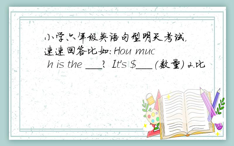 小学六年级英语句型明天考试，速速回答比如：Hou muc h is the ___? It's $___(数量） 2.比