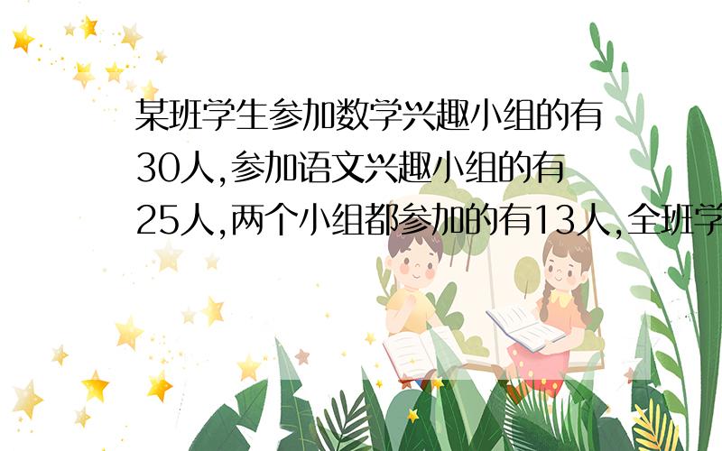 某班学生参加数学兴趣小组的有30人,参加语文兴趣小组的有25人,两个小组都参加的有13人,全班学生每人至少参加一个小组,