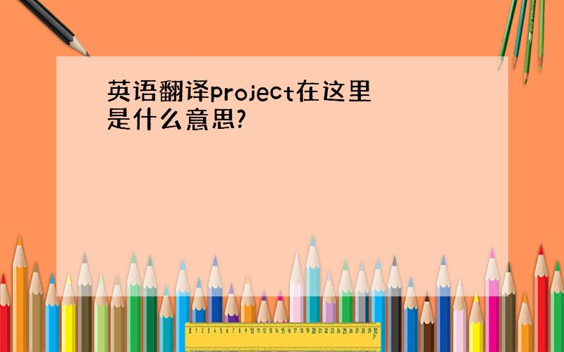 英语翻译project在这里是什么意思?