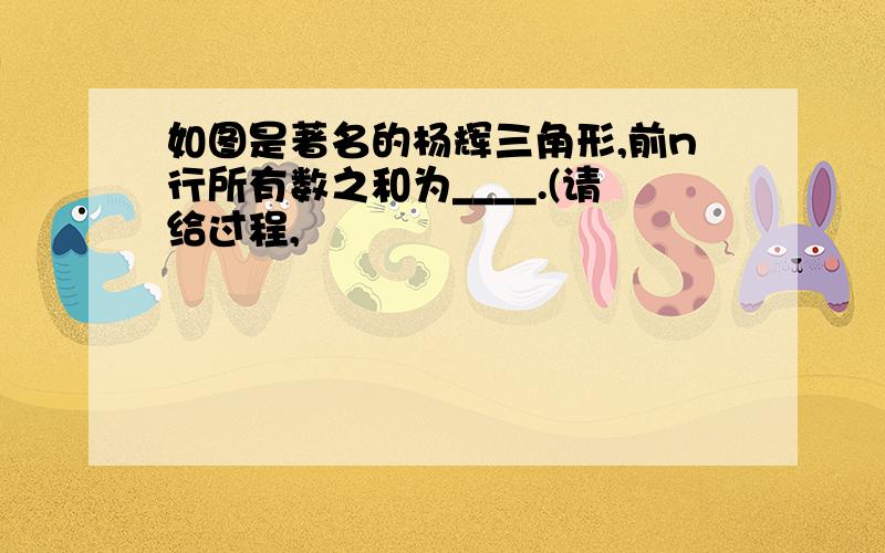 如图是著名的杨辉三角形,前n行所有数之和为____.(请给过程,